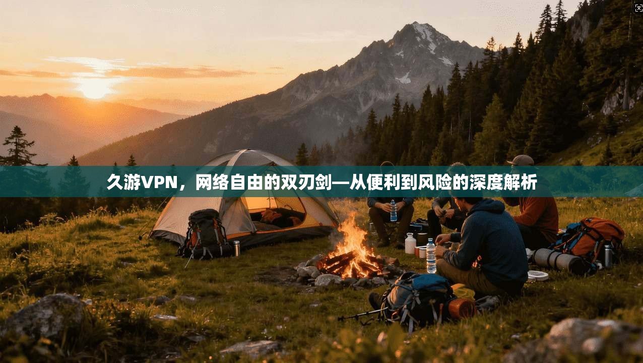 久游VPN，网络自由的双刃剑—从便利到风险的深度解析