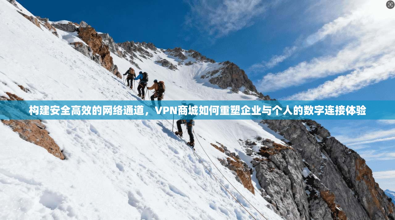 构建安全高效的网络通道，VPN商城如何重塑企业与个人的数字连接体验