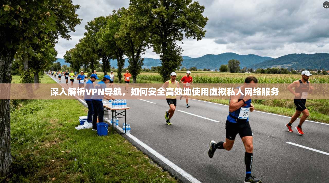 深入解析VPN导航，如何安全高效地使用虚拟私人网络服务