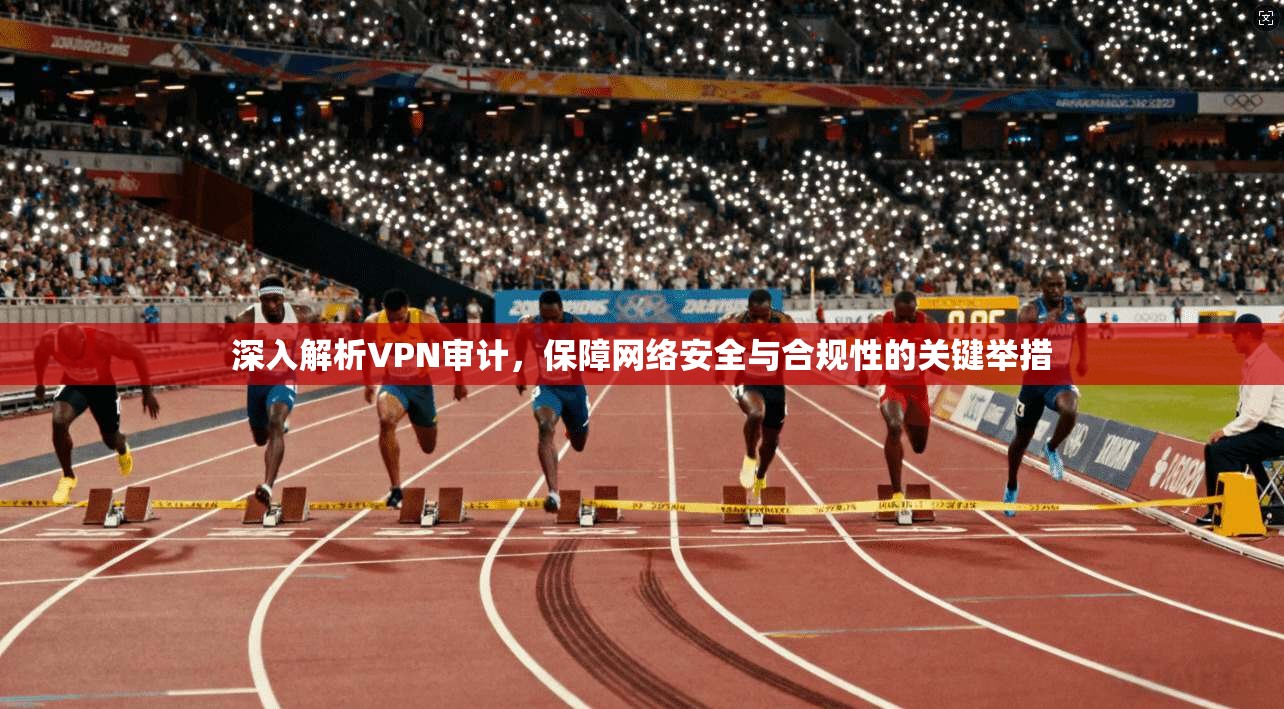 深入解析VPN审计，保障网络安全与合规性的关键举措