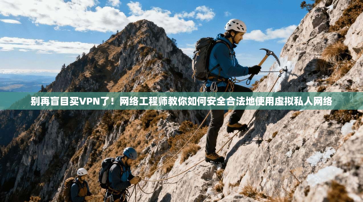 别再盲目买VPN了！网络工程师教你如何安全合法地使用虚拟私人网络