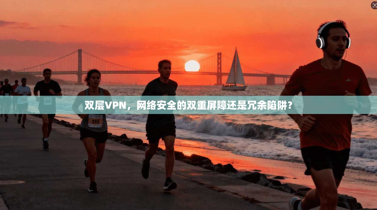 双层VPN，网络安全的双重屏障还是冗余陷阱？