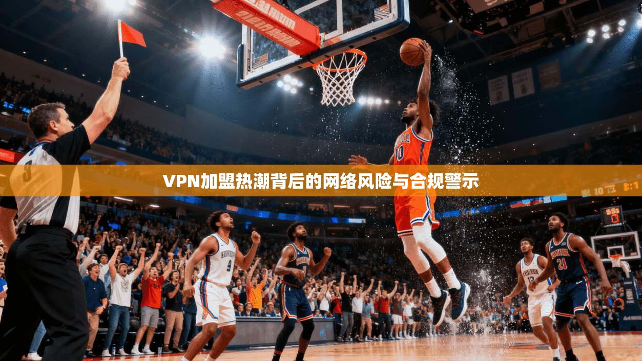 VPN加盟热潮背后的网络风险与合规警示