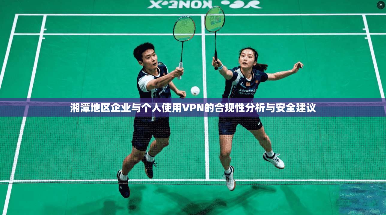 湘潭地区企业与个人使用VPN的合规性分析与安全建议