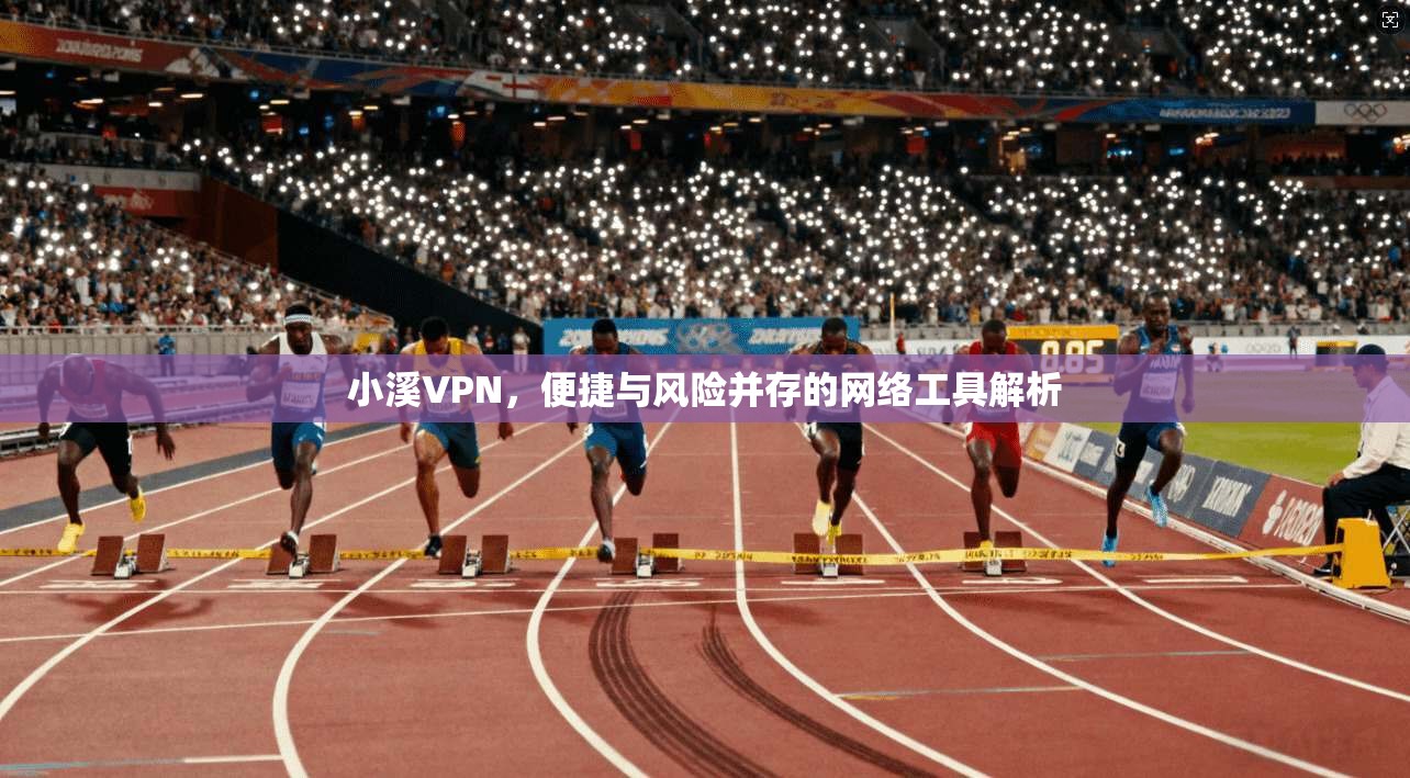 小溪VPN，便捷与风险并存的网络工具解析
