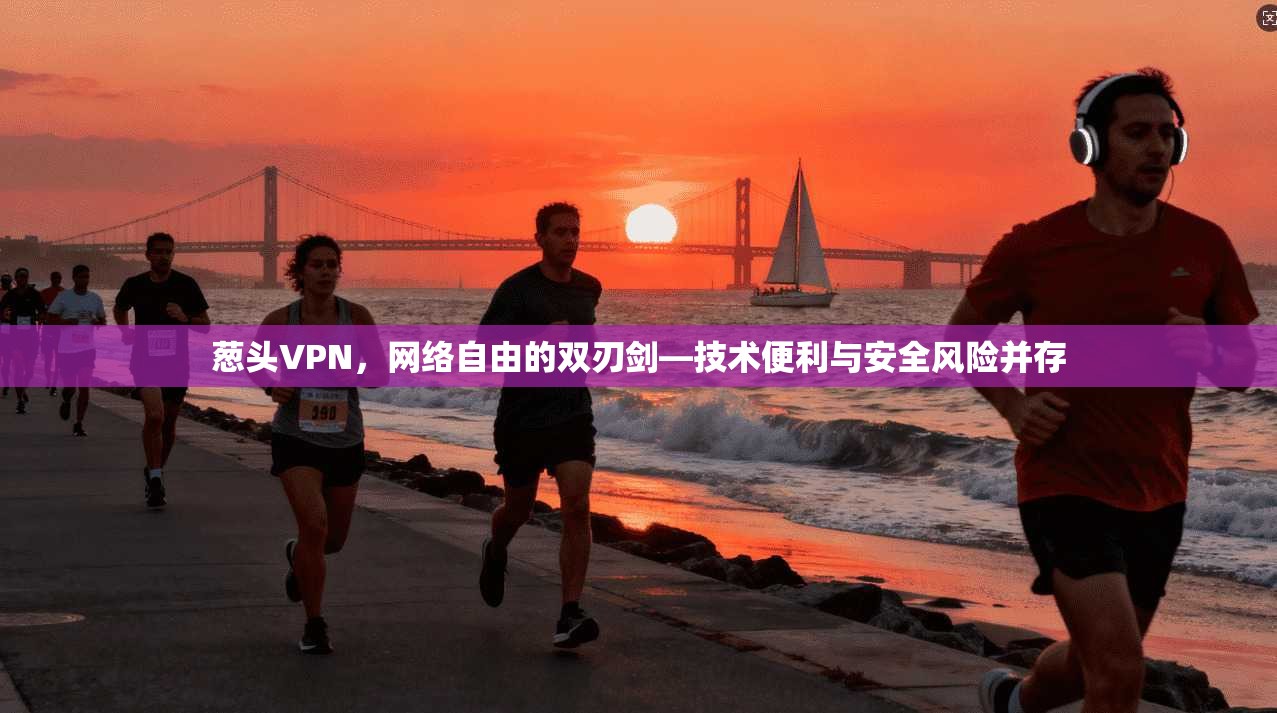 葱头VPN，网络自由的双刃剑—技术便利与安全风险并存