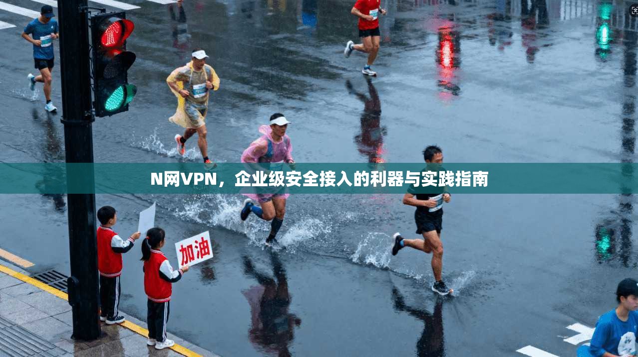 N网VPN，企业级安全接入的利器与实践指南
