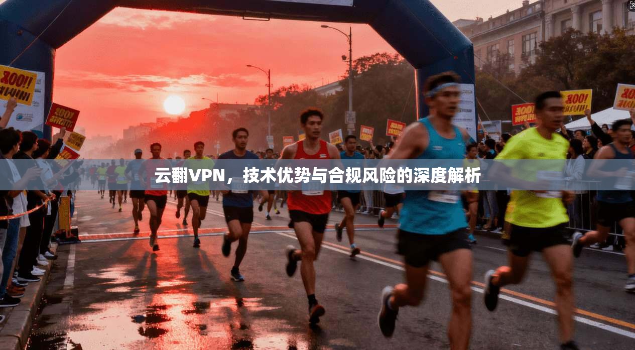 云翻VPN，技术优势与合规风险的深度解析