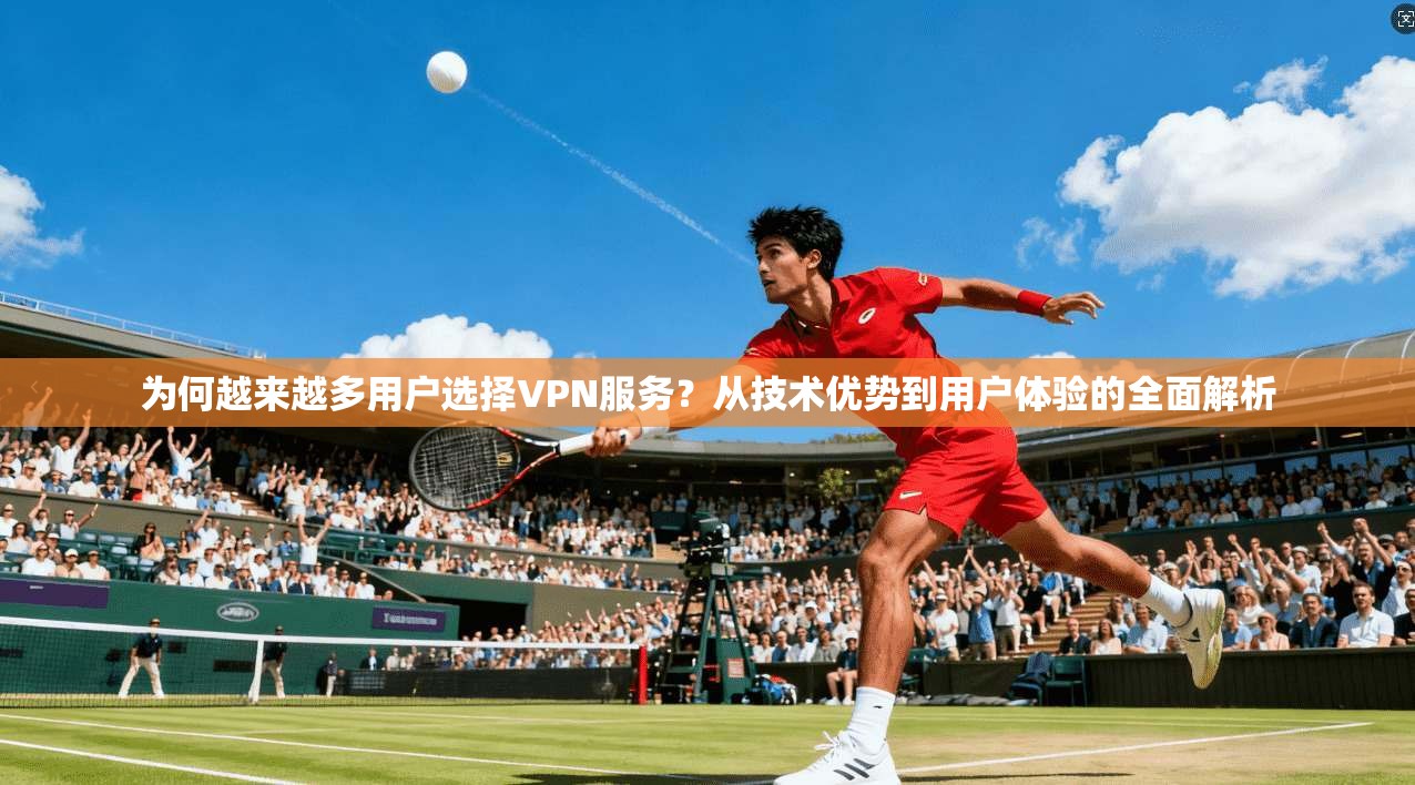 为何越来越多用户选择VPN服务？从技术优势到用户体验的全面解析