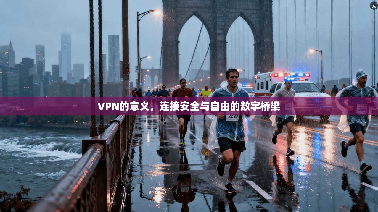 VPN的意义，连接安全与自由的数字桥梁