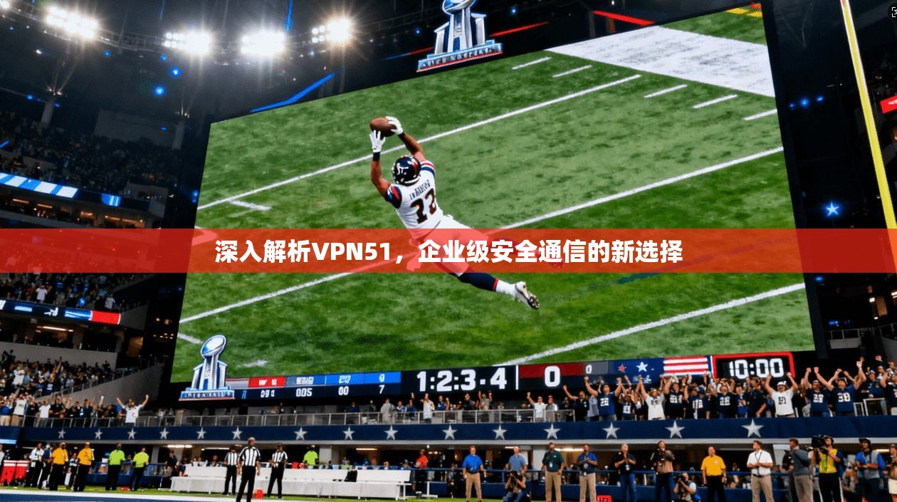深入解析VPN51，企业级安全通信的新选择