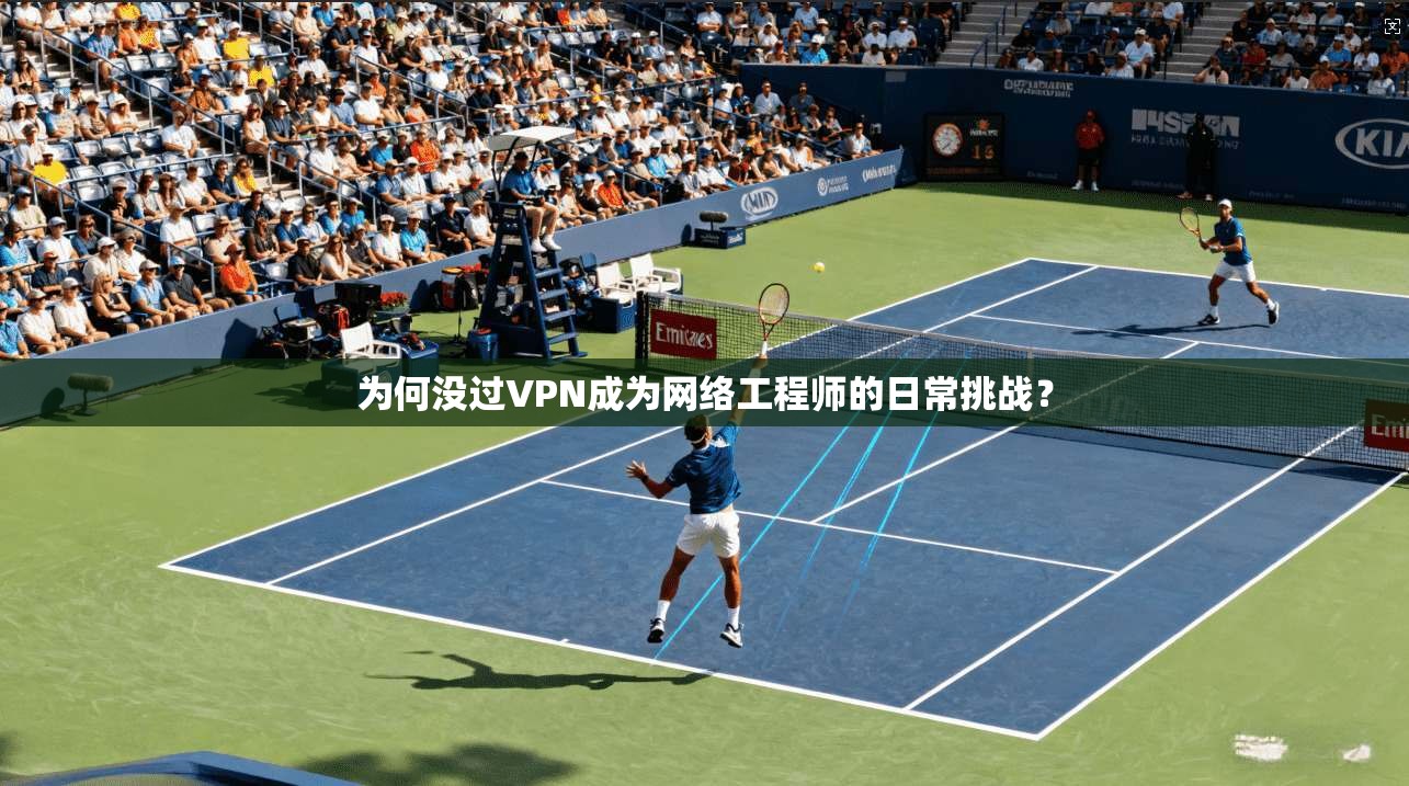 为何没过VPN成为网络工程师的日常挑战？