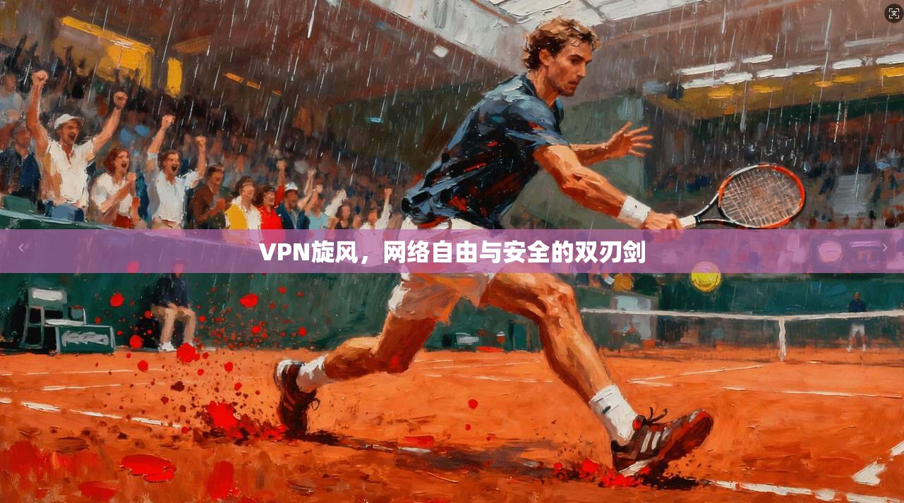 VPN旋风，网络自由与安全的双刃剑