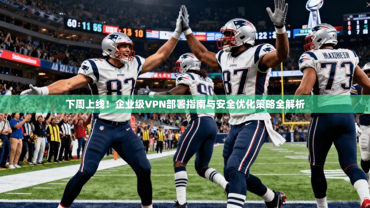 下周上线！企业级VPN部署指南与安全优化策略全解析