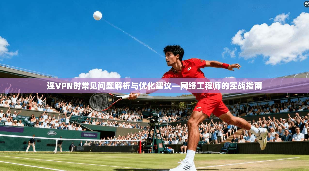 连VPN时常见问题解析与优化建议—网络工程师的实战指南