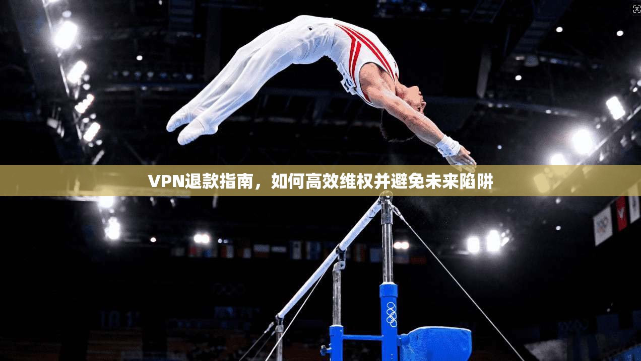 VPN退款指南，如何高效维权并避免未来陷阱