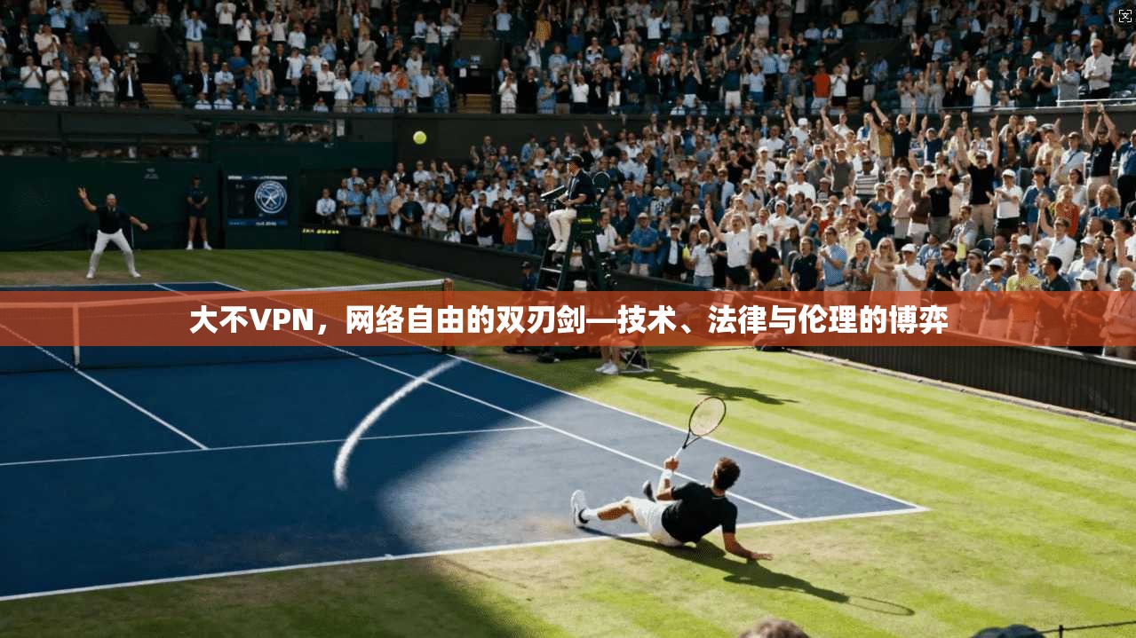 大不VPN，网络自由的双刃剑—技术、法律与伦理的博弈