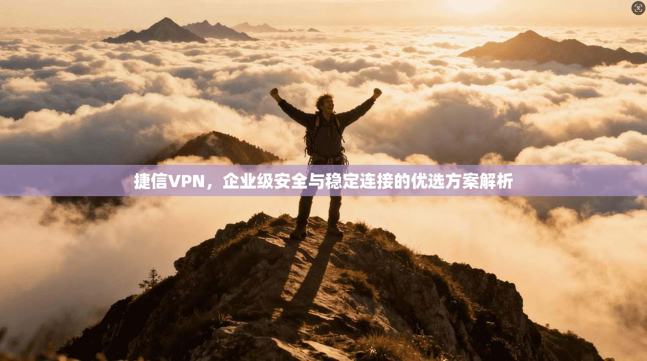 捷信VPN，企业级安全与稳定连接的优选方案解析