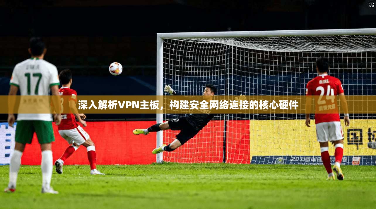 深入解析VPN主板，构建安全网络连接的核心硬件