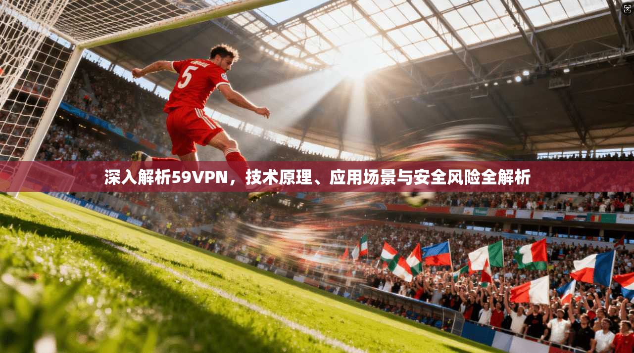 深入解析59VPN，技术原理、应用场景与安全风险全解析