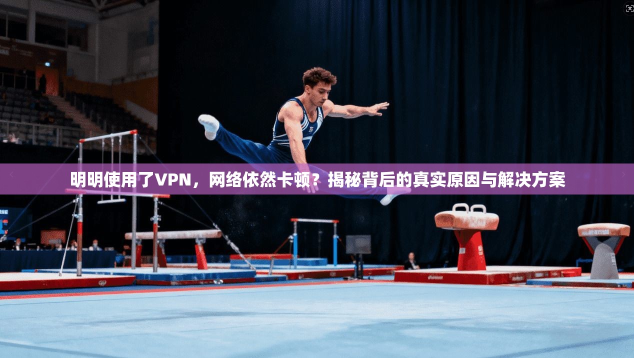 明明使用了VPN，网络依然卡顿？揭秘背后的真实原因与解决方案
