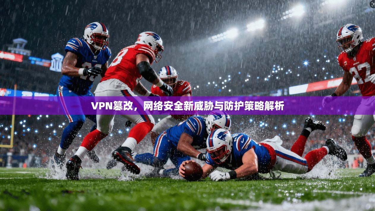 VPN篡改，网络安全新威胁与防护策略解析