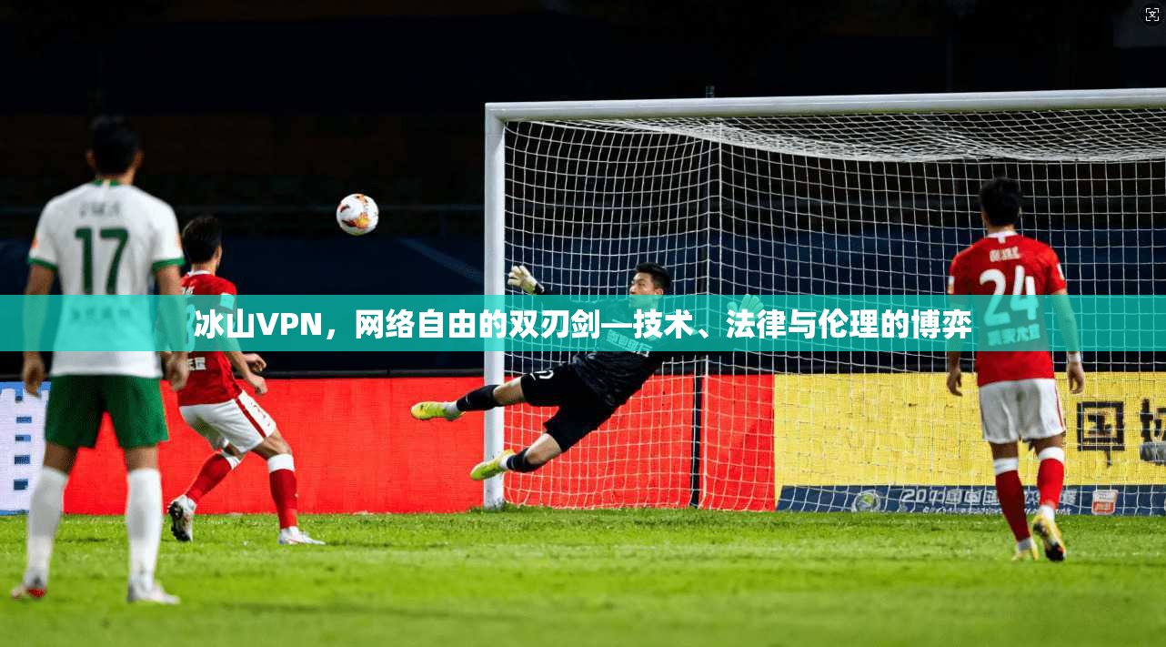 冰山VPN，网络自由的双刃剑—技术、法律与伦理的博弈