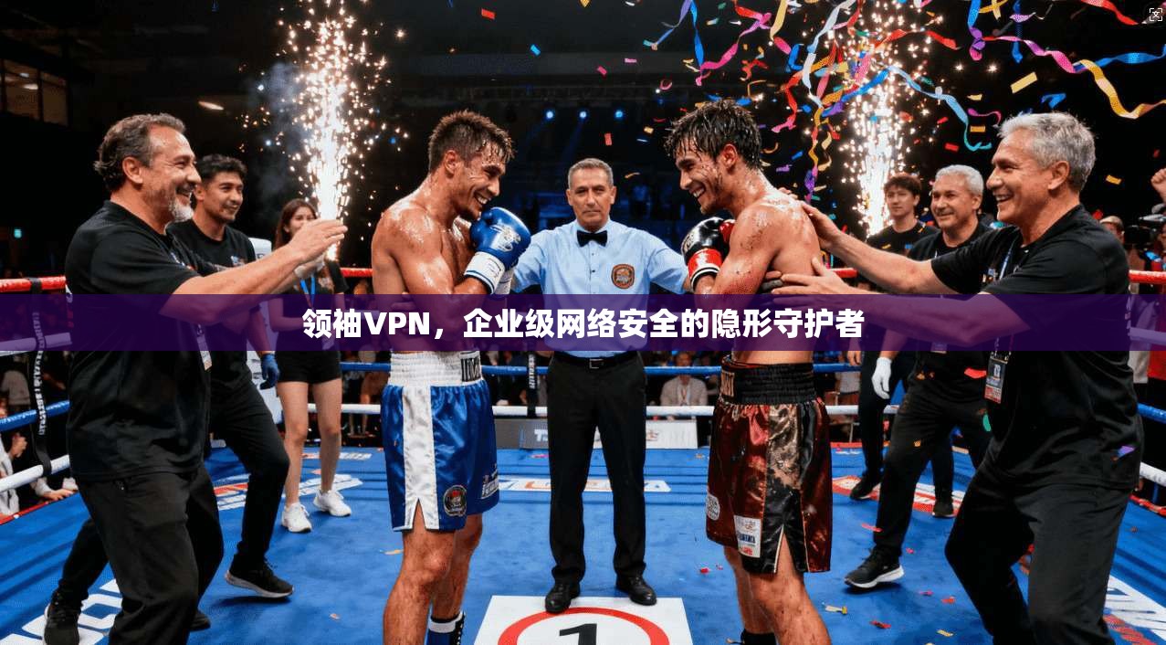 领袖VPN，企业级网络安全的隐形守护者
