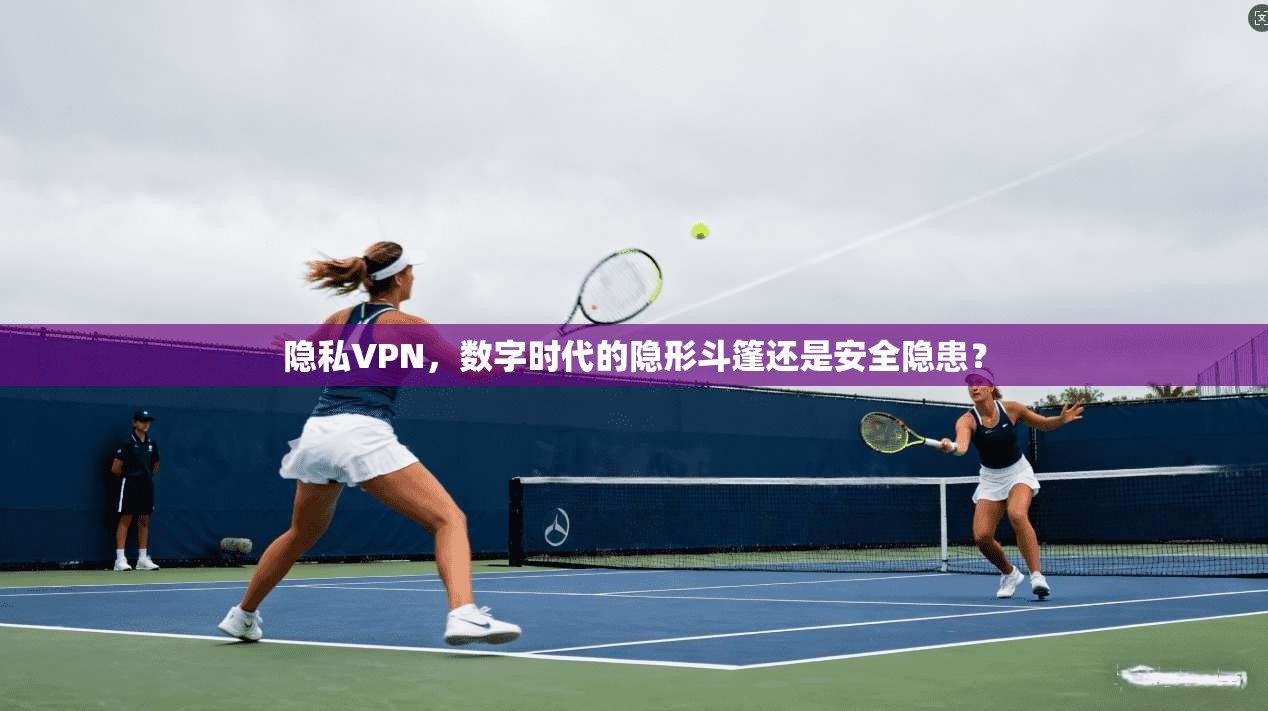 隐私VPN，数字时代的隐形斗篷还是安全隐患？
