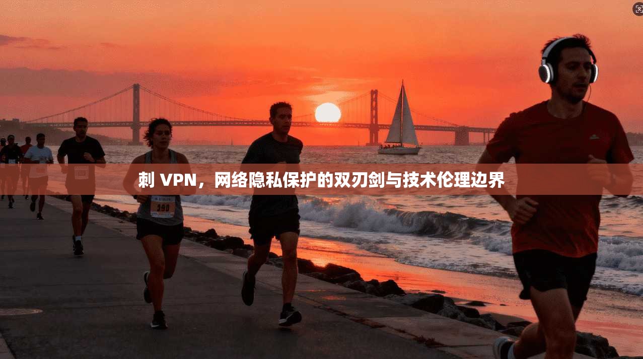 刺 VPN，网络隐私保护的双刃剑与技术伦理边界