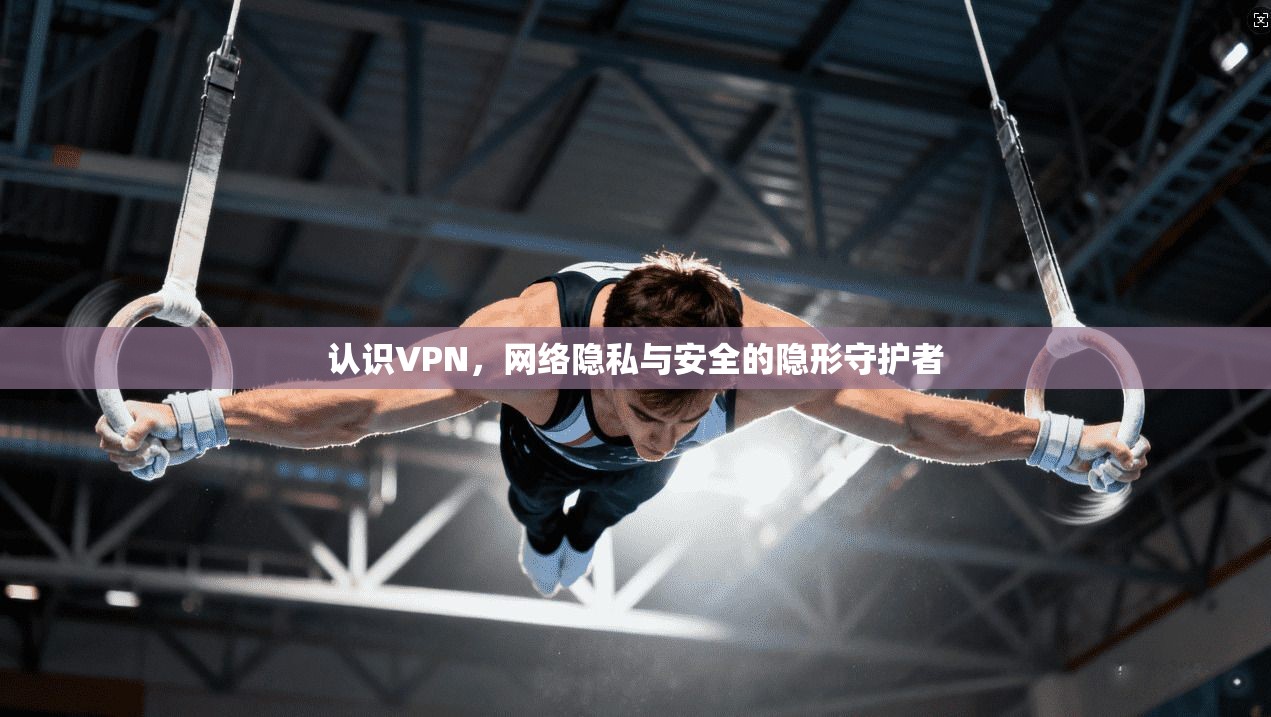 认识VPN，网络隐私与安全的隐形守护者