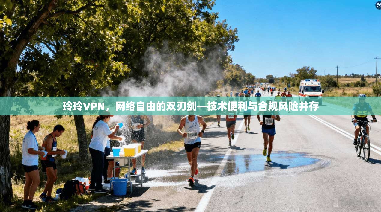 玲玲VPN，网络自由的双刃剑—技术便利与合规风险并存