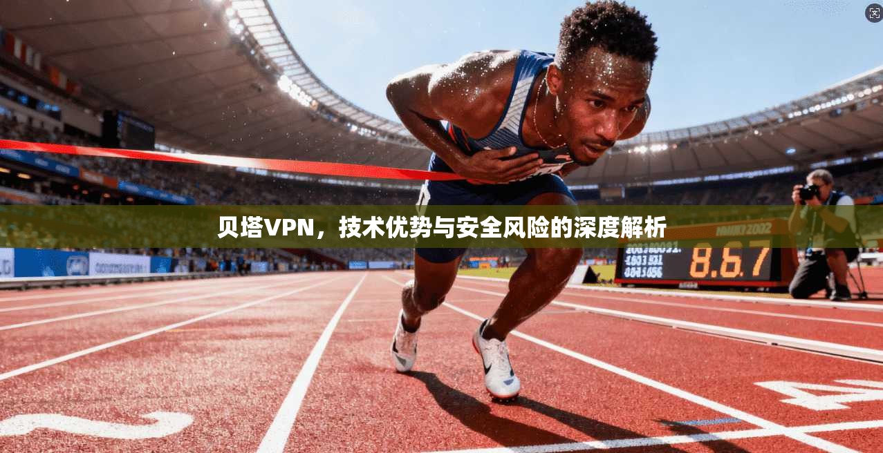 贝塔VPN，技术优势与安全风险的深度解析