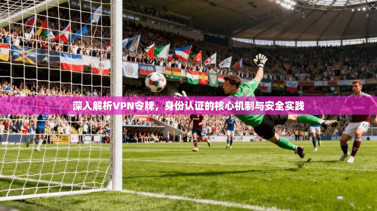 深入解析VPN令牌,身份认证的核心机制与安全实践 深入解析VPN令牌,身份认证的核心机制与安全实践