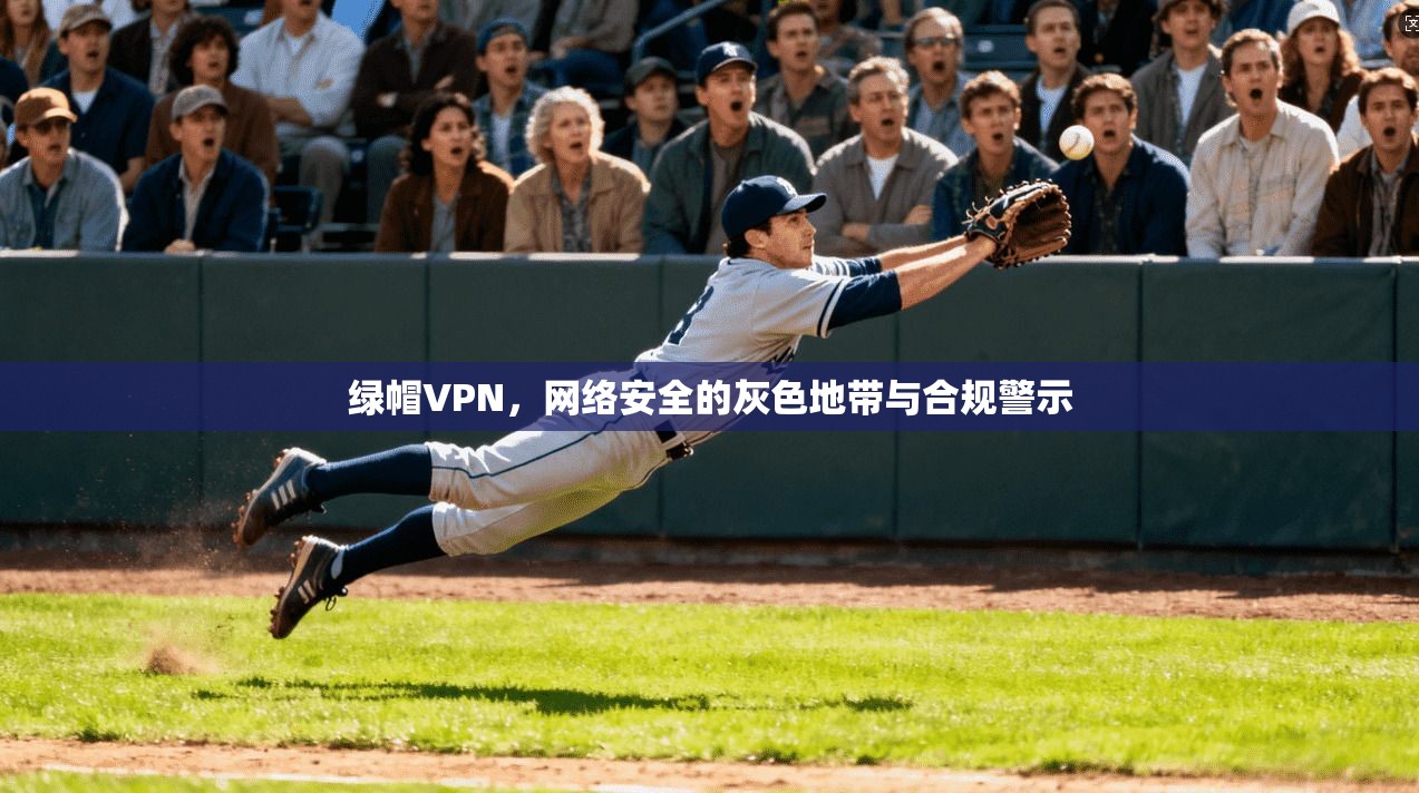 绿帽VPN，网络安全的灰色地带与合规警示
