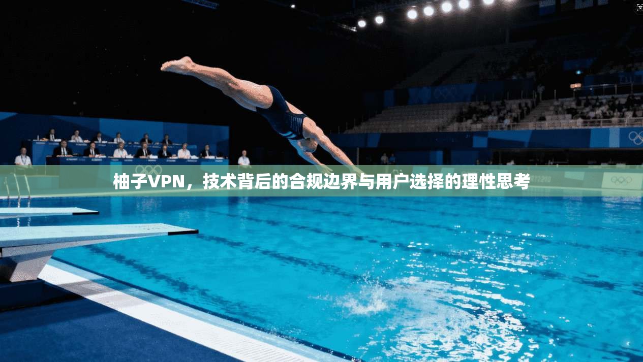 柚子VPN，技术背后的合规边界与用户选择的理性思考