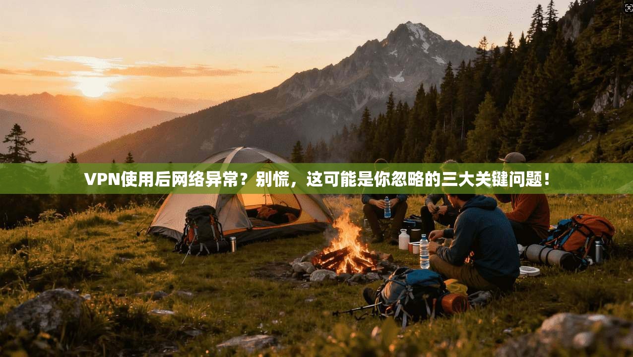 VPN使用后网络异常？别慌，这可能是你忽略的三大关键问题！