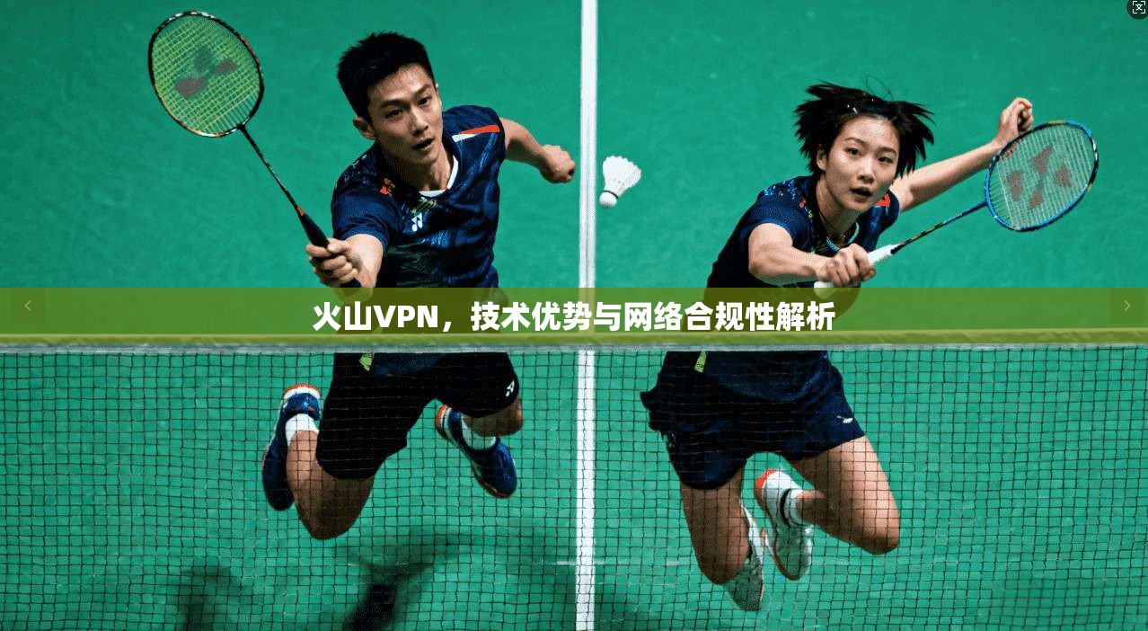 火山VPN,技术优势与网络合规性解析 火山VPN,技术优势与网络合规性解析