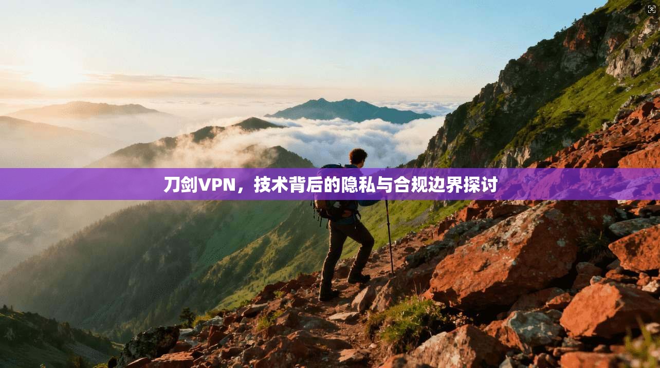 刀剑VPN，技术背后的隐私与合规边界探讨