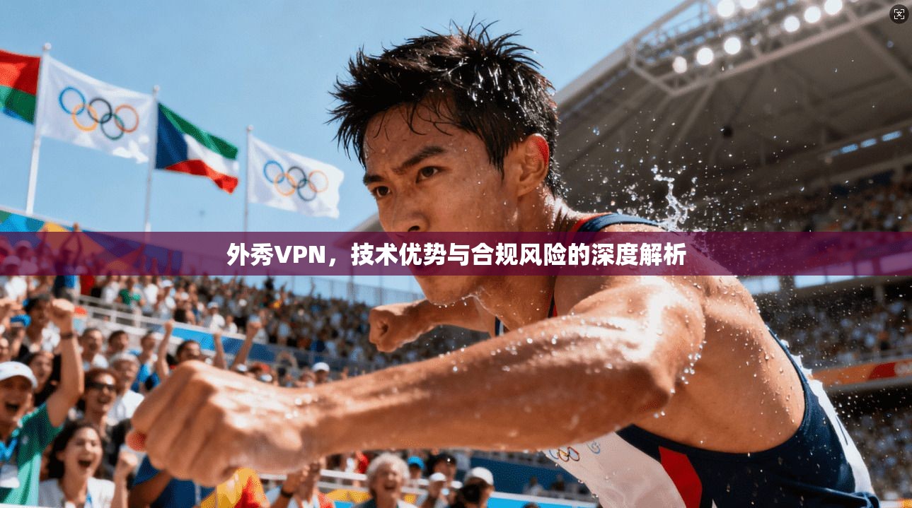 外秀VPN，技术优势与合规风险的深度解析