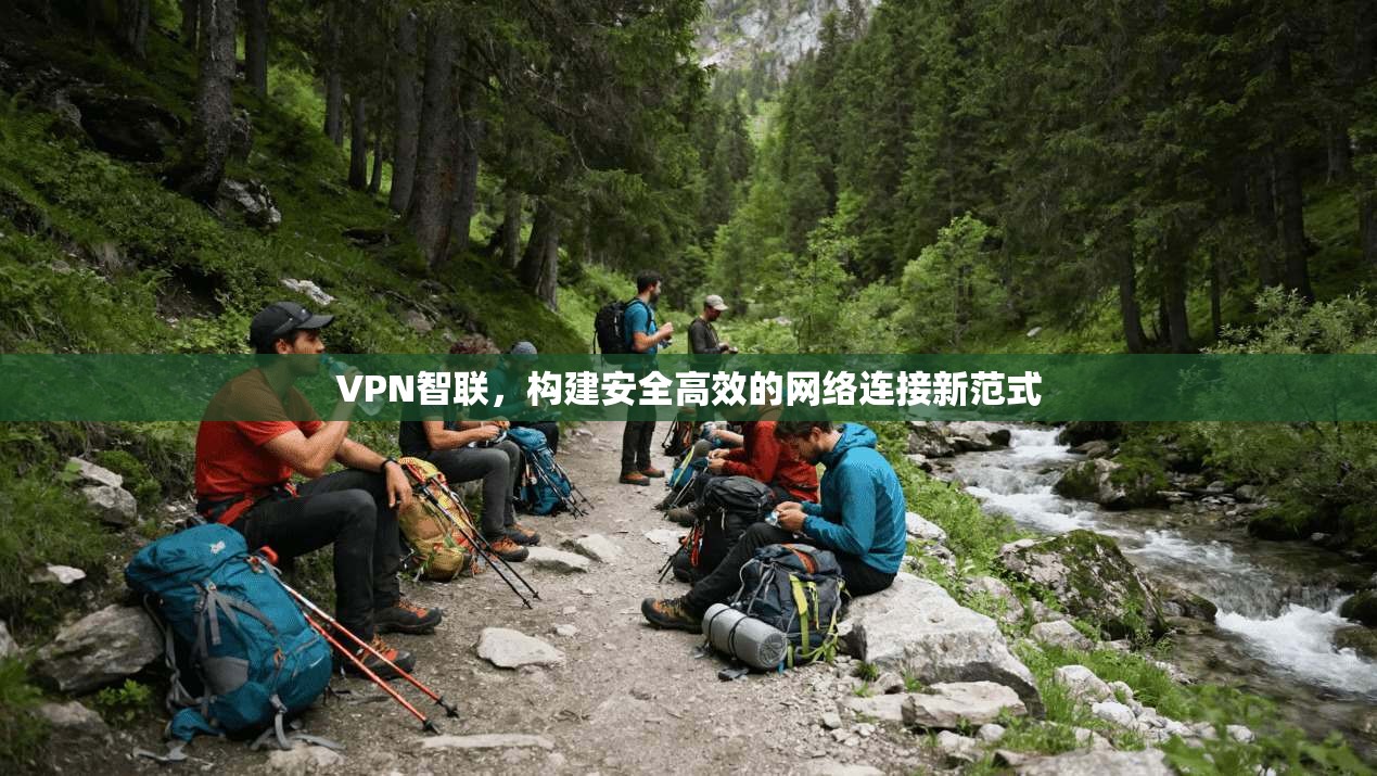 VPN智联,构建安全高效的网络连接新范式 VPN智联,构建安全高效的网络连接新范式