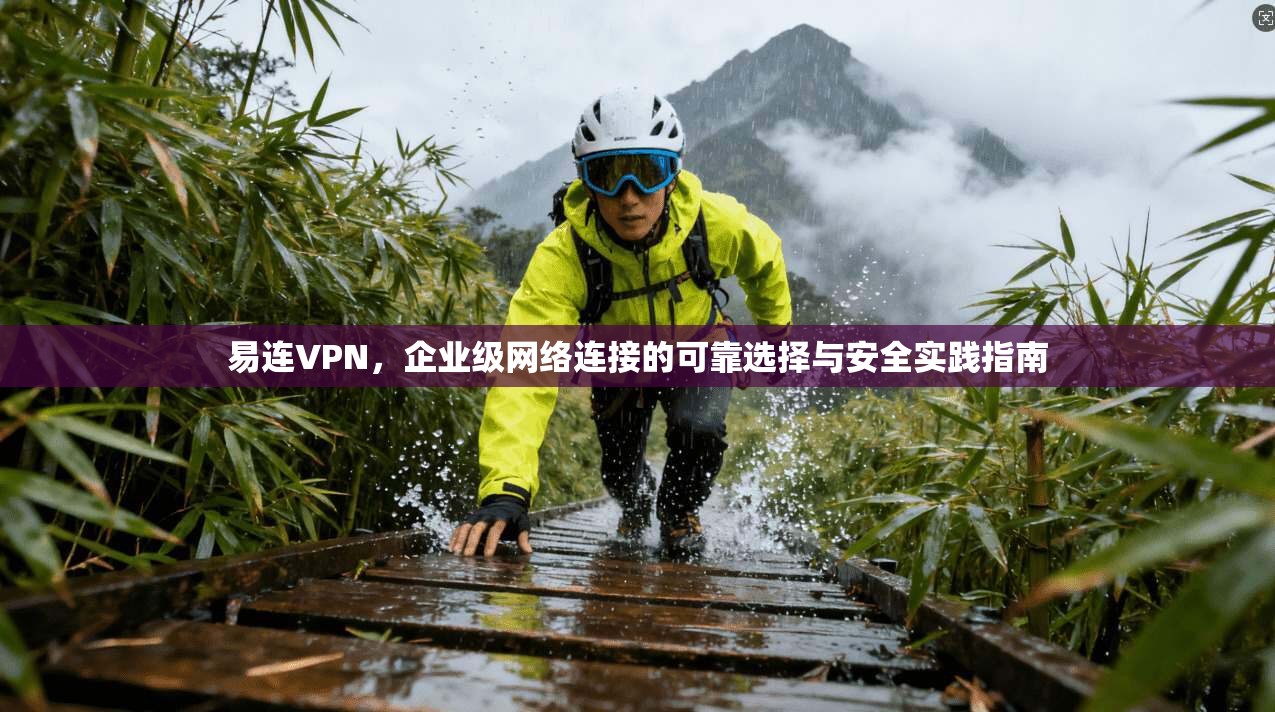 易连VPN，企业级网络连接的可靠选择与安全实践指南