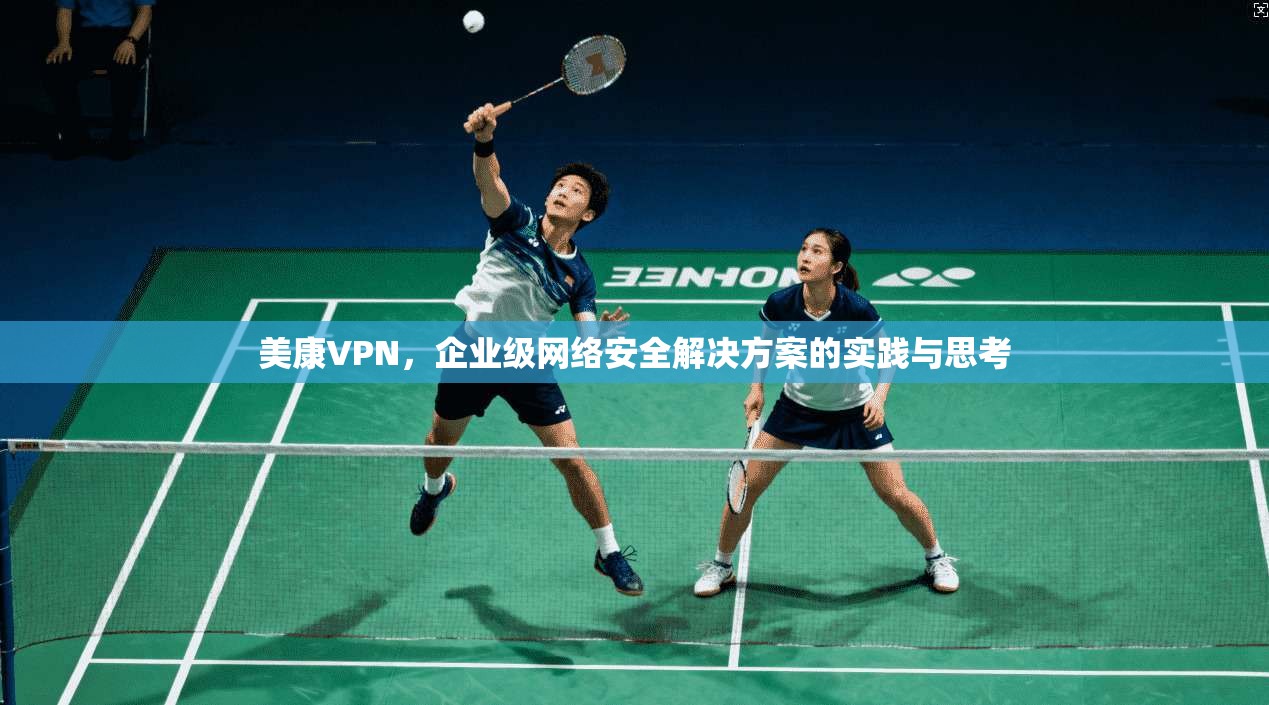 美康VPN,企业级网络安全解决方案的实践与思考