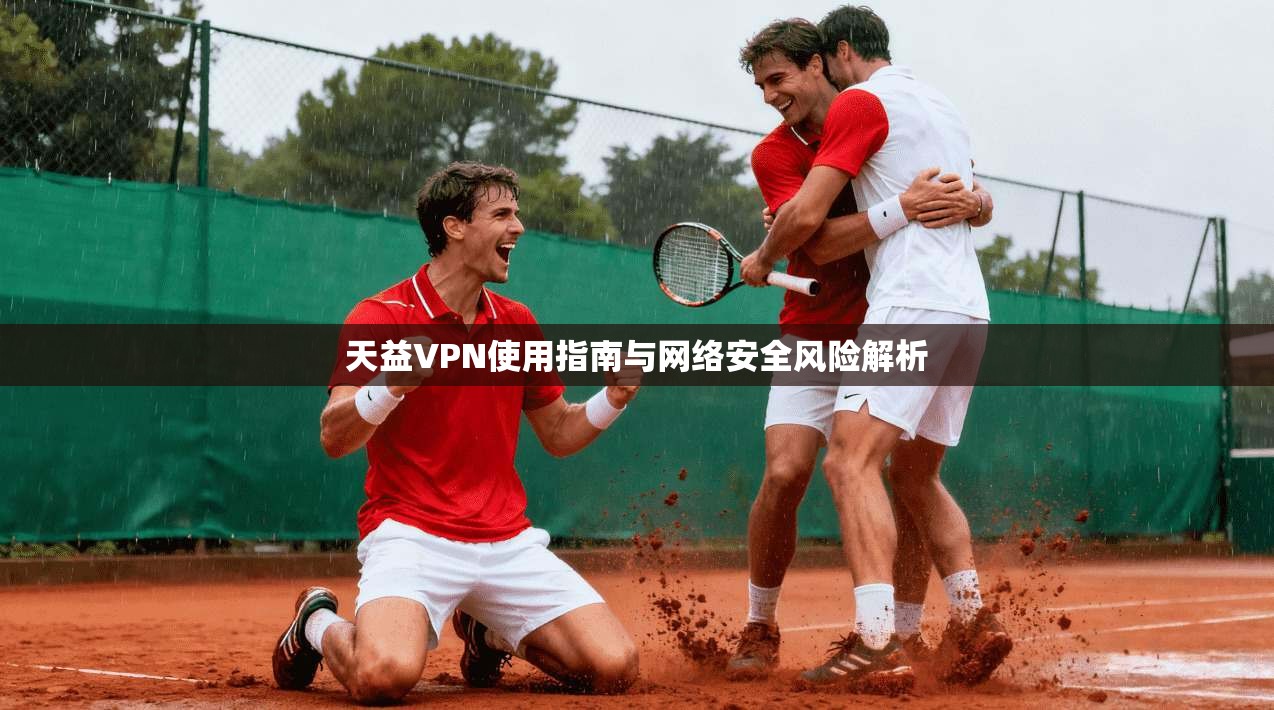 天益VPN使用指南与网络安全风险解析