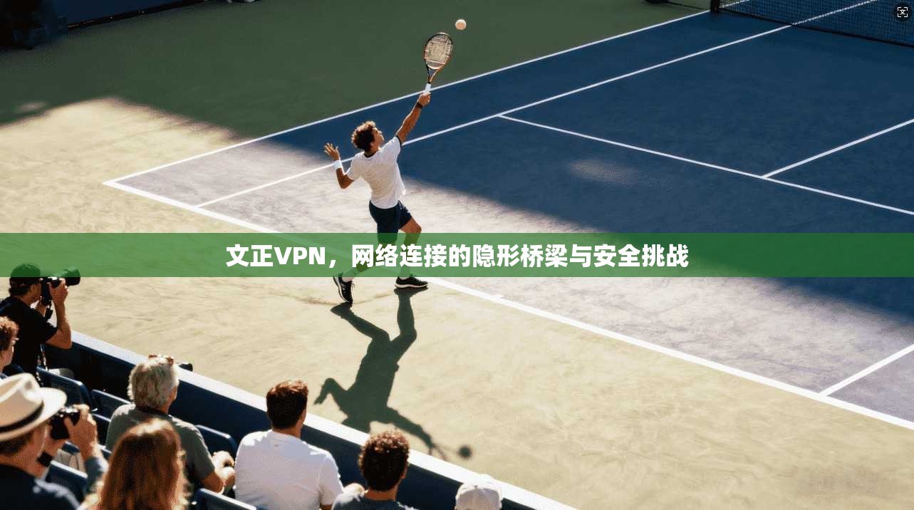 文正VPN,网络连接的隐形桥梁与安全挑战