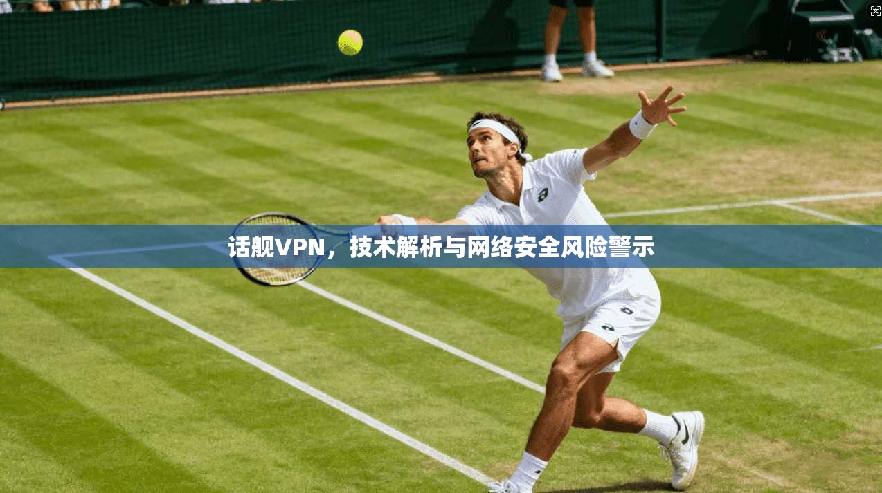 话舰VPN，技术解析与网络安全风险警示