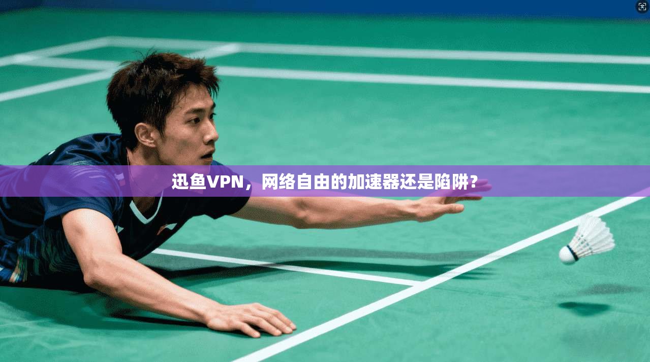 迅鱼VPN，网络自由的加速器还是陷阱？