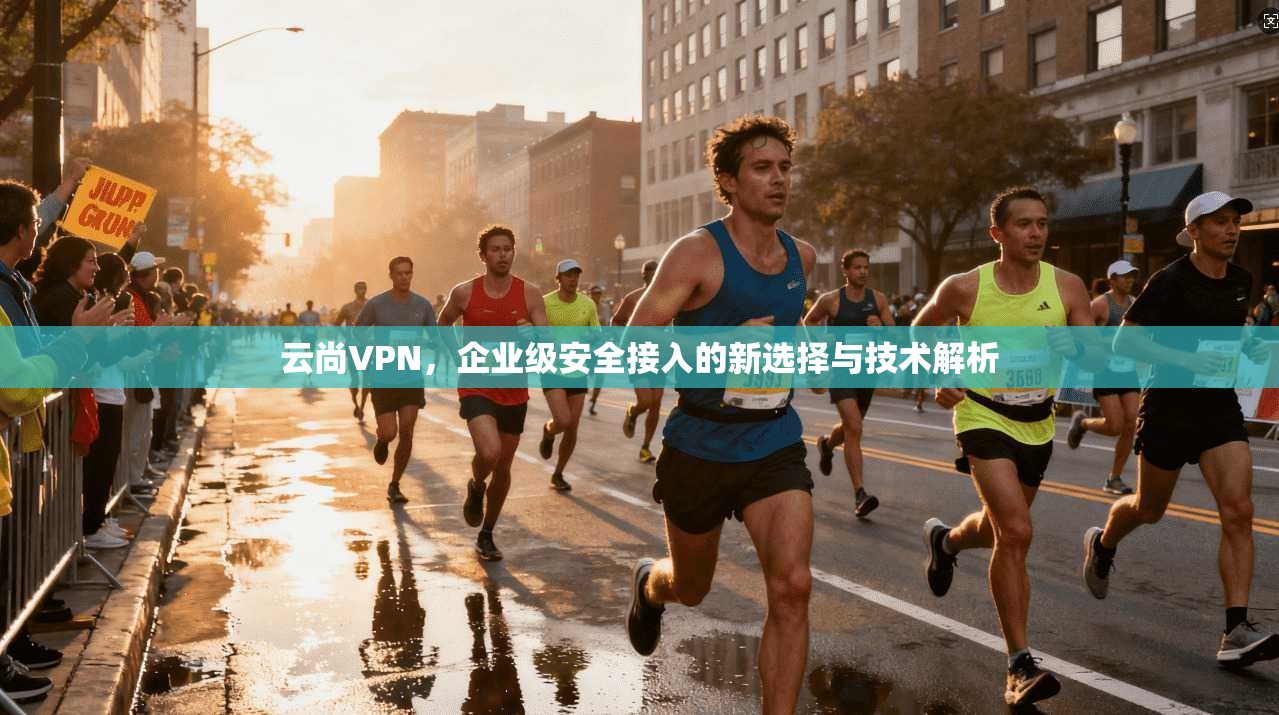 云尚VPN，企业级安全接入的新选择与技术解析