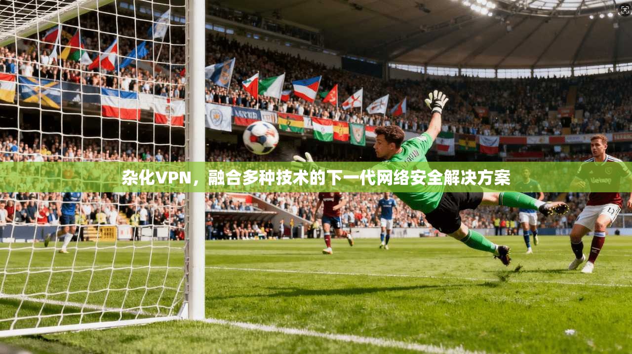 杂化VPN，融合多种技术的下一代网络安全解决方案