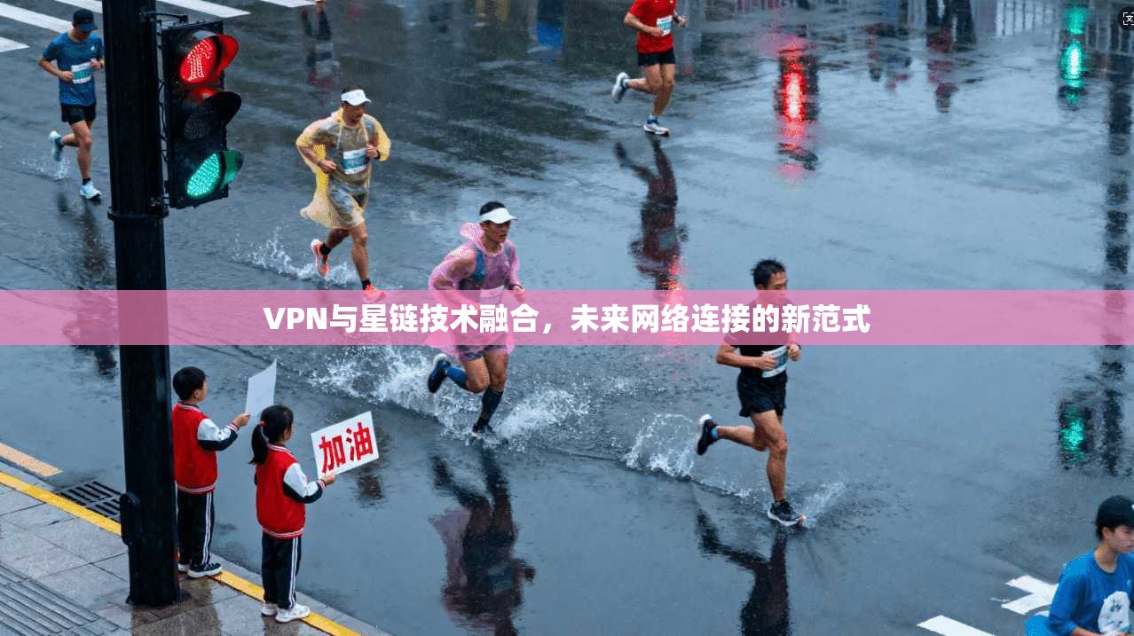VPN与星链技术融合，未来网络连接的新范式